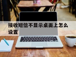 接收短信不显示桌面上怎么设置