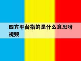 四方平台指的是什么意思呀视频
