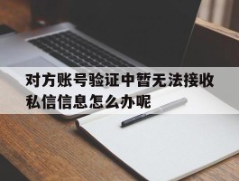 包含对方账号验证中暂无法接收私信信息怎么办呢的词条