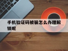手机验证码被骗怎么办理解锁呢