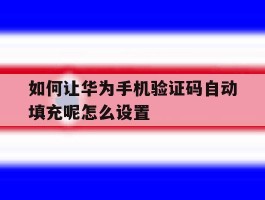 如何让华为手机验证码自动填充呢怎么设置