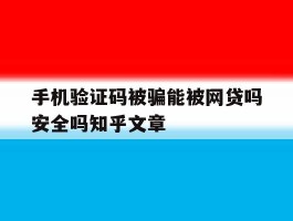 手机验证码被骗能被网贷吗安全吗知乎文章