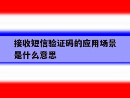 接收短信验证码的应用场景是什么意思