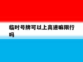 临时号牌可以上高速嘛限行吗的简单介绍
