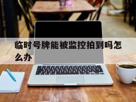 临时号牌能被监控拍到吗怎么办