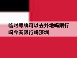 关于临时号牌可以去外地吗限行吗今天限行吗深圳的信息