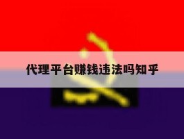 代理平台赚钱违法吗知乎的简单介绍