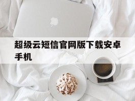 超级云短信官网版下载安卓手机的简单介绍