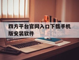 四方平台官网入口下载手机版安装软件的简单介绍