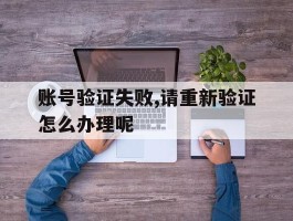 账号验证失败,请重新验证怎么办理呢