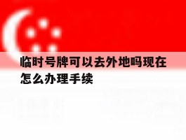 临时号牌可以去外地吗现在怎么办理手续