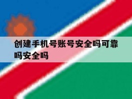 关于创建手机号账号安全吗可靠吗安全吗的信息