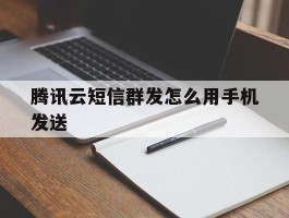 腾讯云短信群发怎么用手机发送