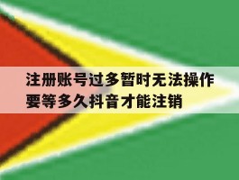 注册账号过多暂时无法操作要等多久抖音才能注销的简单介绍