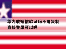 华为收短信验证码不用复制直接登录可以吗的简单介绍