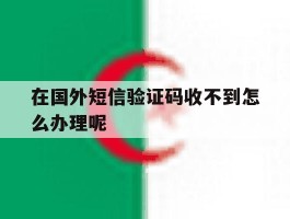 在国外短信验证码收不到怎么办理呢