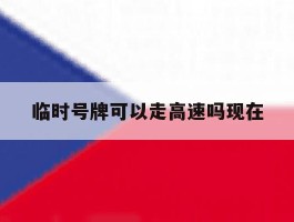 临时号牌可以走高速吗现在