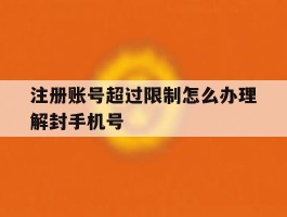 注册账号超过限制怎么办理解封手机号