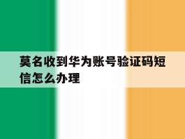 莫名收到华为账号验证码短信怎么办理
