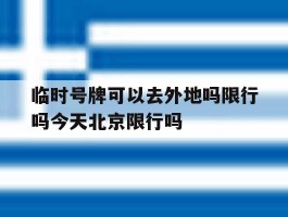 包含临时号牌可以去外地吗限行吗今天北京限行吗的词条