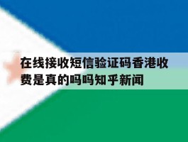 关于在线接收短信验证码香港收费是真的吗吗知乎新闻的信息