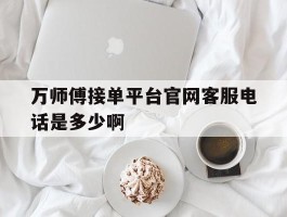 万师傅接单平台官网客服电话是多少啊的简单介绍