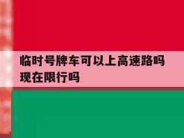 临时号牌车可以上高速路吗现在限行吗