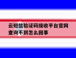 云短信验证码接收平台官网查询不到怎么回事的简单介绍
