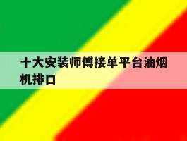 关于十大安装师傅接单平台油烟机排口的信息