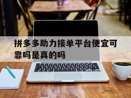 拼多多助力接单平台便宜可靠吗是真的吗