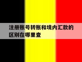 注册账号转账和境内汇款的区别在哪里查的简单介绍