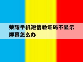 荣耀手机短信验证码不显示屏幕怎么办