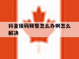 抖音接码频繁怎么办啊怎么解决