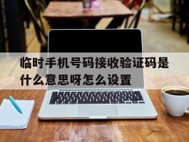 临时手机号码接收验证码是什么意思呀怎么设置的简单介绍