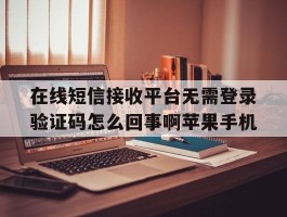 关于在线短信接收平台无需登录验证码怎么回事啊苹果手机的信息