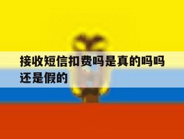 接收短信扣费吗是真的吗吗还是假的