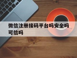 微信注册接码平台吗安全吗可信吗