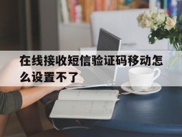 在线接收短信验证码移动怎么设置不了