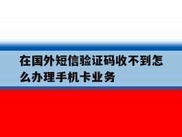 包含在国外短信验证码收不到怎么办理手机卡业务的词条