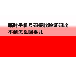 关于临时手机号码接收验证码收不到怎么回事儿的信息