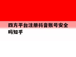 包含四方平台注册抖音账号安全吗知乎的词条