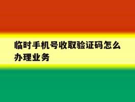 临时手机号收取验证码怎么办理业务