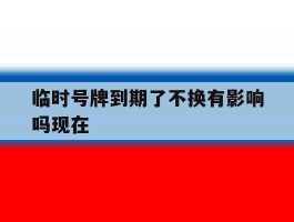 临时号牌到期了不换有影响吗现在