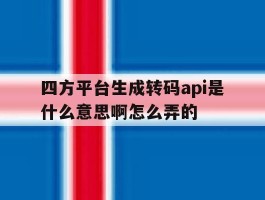 四方平台生成转码api是什么意思啊怎么弄的