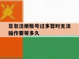 关于豆包注册账号过多暂时无法操作要等多久的信息