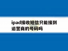 ipad接收短信只能接到运营商的号码吗的简单介绍