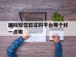 国际短信验证码平台哪个好一点呢