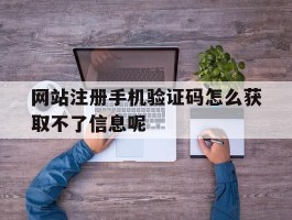 包含网站注册手机验证码怎么获取不了信息呢的词条