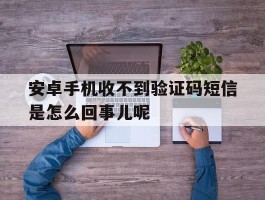 关于安卓手机收不到验证码短信是怎么回事儿呢的信息