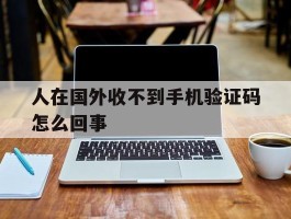 人在国外收不到手机验证码怎么回事